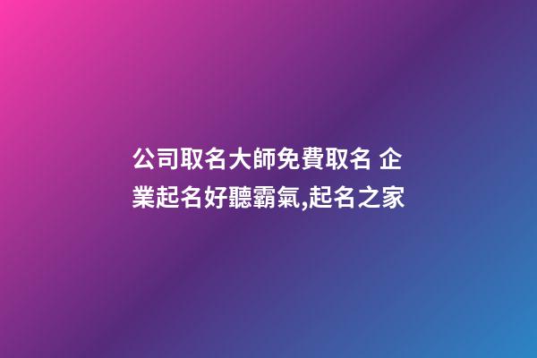 公司取名大師免費取名 企業起名好聽霸氣,起名之家